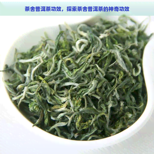 茶舍普洱茶功效，探索茶舍普洱茶的神奇功效