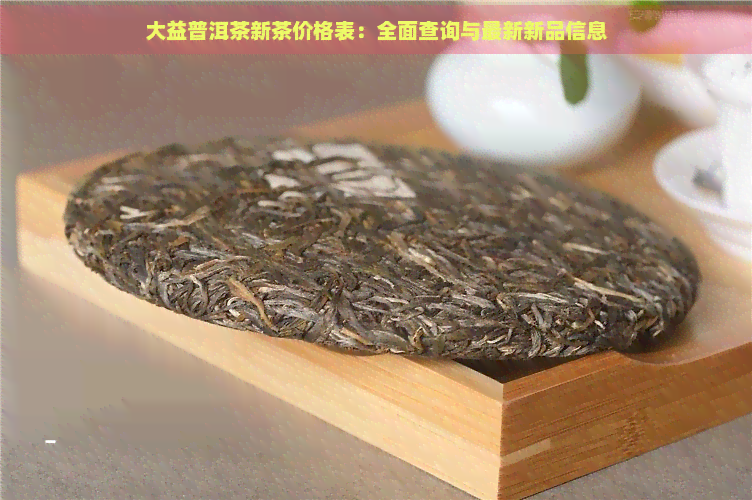 大益普洱茶新茶价格表：全面查询与最新新品信息