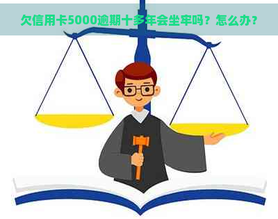 欠信用卡5000逾期十多年会坐牢吗？怎么办？