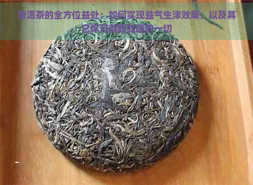 普洱茶的全方位益处：如何实现益气生津效果，以及其它你可能想知道的一切