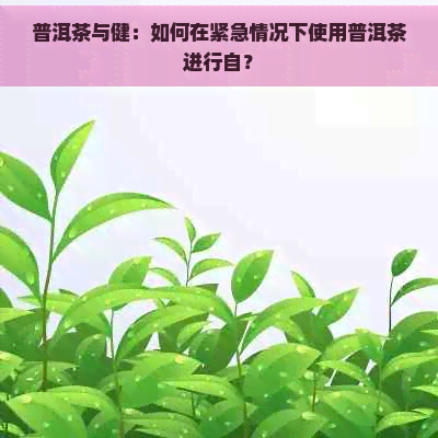 普洱茶与健：如何在紧急情况下使用普洱茶进行自？