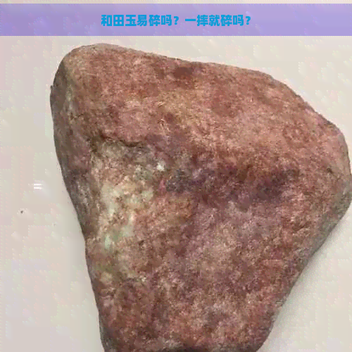 和田玉易碎吗？一摔就碎吗？