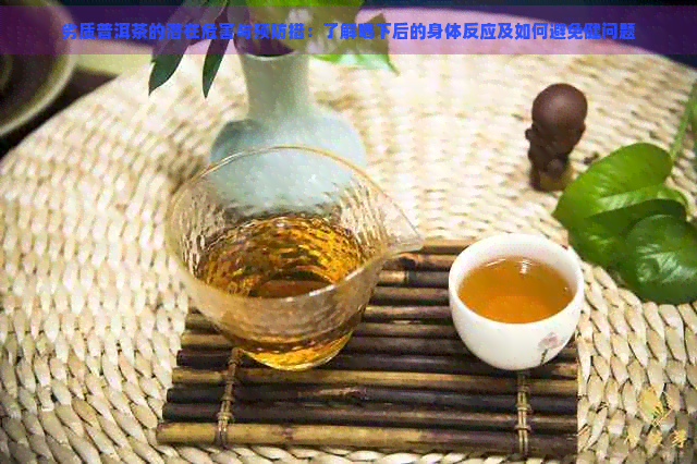 劣质普洱茶的潜在危害与预防措：了解喝下后的身体反应及如何避免健问题