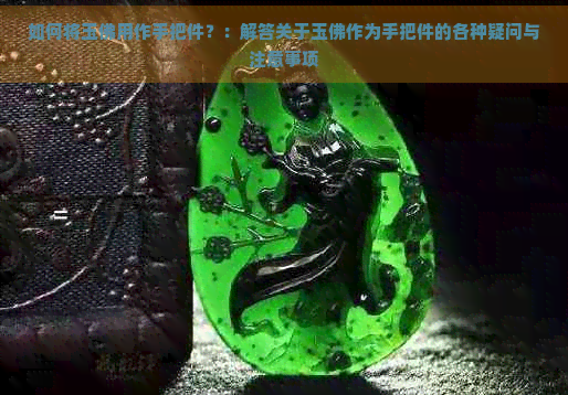 如何将玉佛用作手把件？：解答关于玉佛作为手把件的各种疑问与注意事项