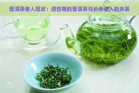 普洱茶老人现状：适合喝的普洱茶与长寿老人的关系