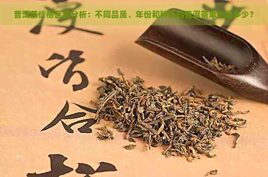 普洱茶价格区间分析：不同品质、年份和种类的普洱茶单价是多少？