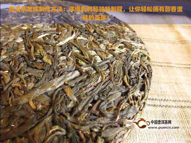 普洱茶龙珠制作方法：详细配料和独特制程，让你轻松拥有醇香滋味的茶珠！