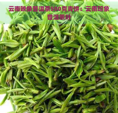 云南映像普洱茶500克青饼：云南印象普洱茶叶