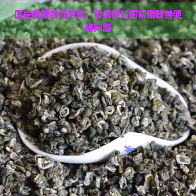 医生推荐的健茶饮：普洱茶如何帮助改善便秘问题