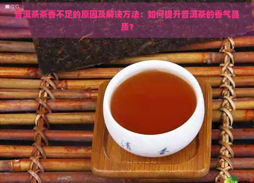 普洱茶茶香不足的原因及解决方法：如何提升普洱茶的香气品质？