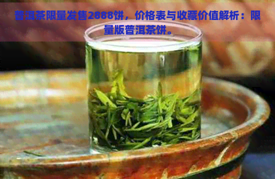 普洱茶限量发售2888饼，价格表与收藏价值解析：限量版普洱茶饼。