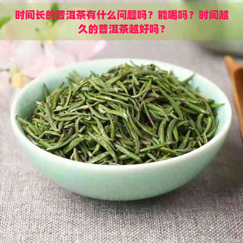 时间长的普洱茶有什么问题吗？能喝吗？时间越久的普洱茶越好吗？