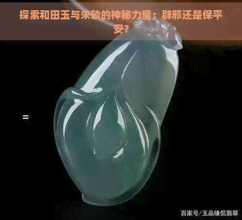 探索和田玉与朱砂的神秘力量：辟邪还是保平安？