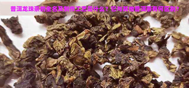 普洱龙珠茶的全名及制作工艺是什么？它与其他普洱茶有何区别？