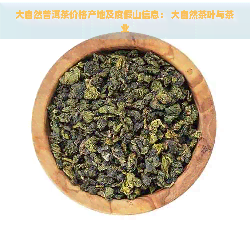 大自然普洱茶价格产地及度假山信息： 大自然茶叶与茶业