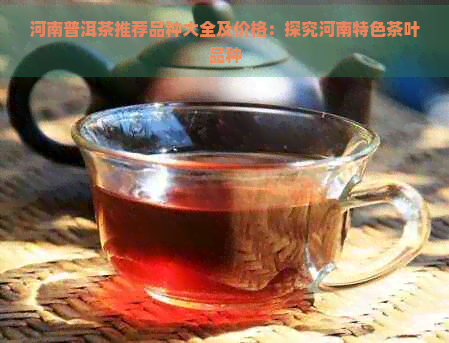 河南普洱茶推荐品种大全及价格：探究河南特色茶叶品种