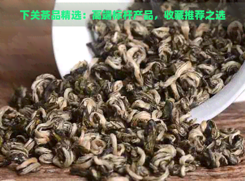 下关茶品精选：高端标杆产品，收藏推荐之选