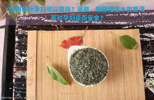 普洱茶叶孕妇可以喝吗？早期、晚期和泡水的普洱茶对孕妇是否安全？