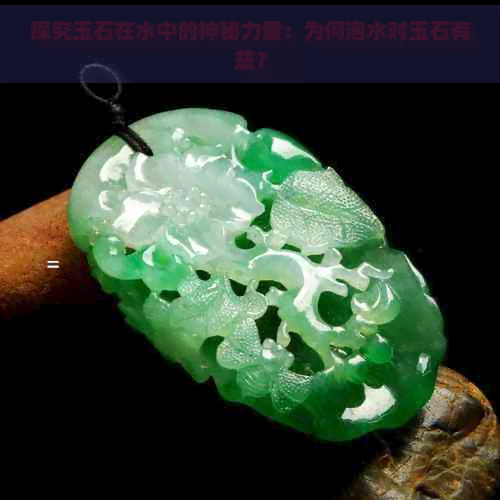 探究玉石在水中的神秘力量：为何泡水对玉石有益？