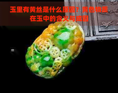 玉里有黄丝是什么原因？黄色物质在玉中的含义与成因