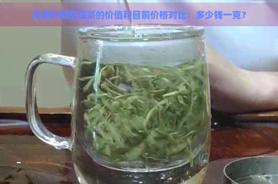 清朝时期普洱茶的价值和目前价格对比：多少钱一克？