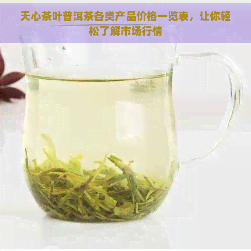 天心茶叶普洱茶各类产品价格一览表，让你轻松了解市场行情