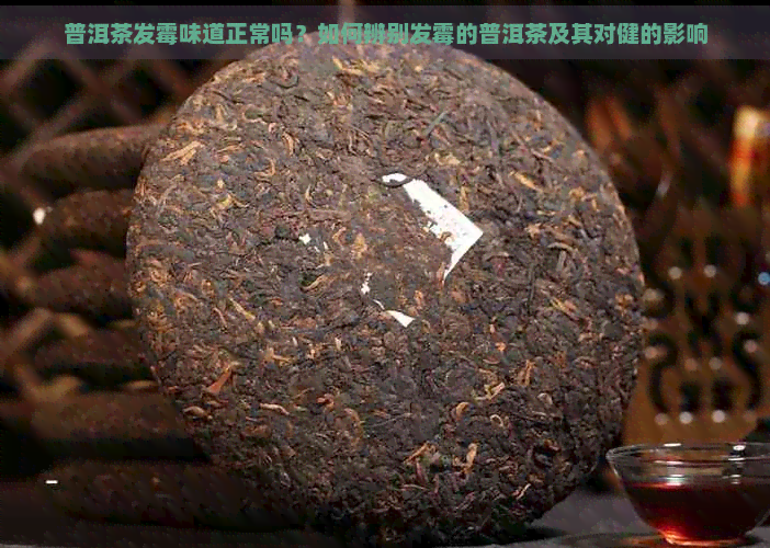 普洱茶发霉味道正常吗？如何辨别发霉的普洱茶及其对健的影响