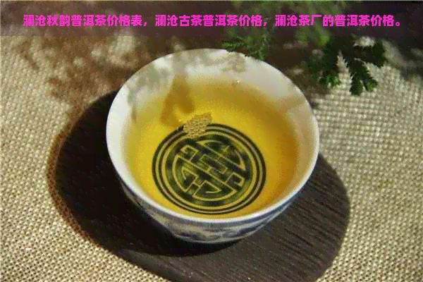 澜沧秋韵普洱茶价格表，澜沧古茶普洱茶价格，澜沧茶厂的普洱茶价格。