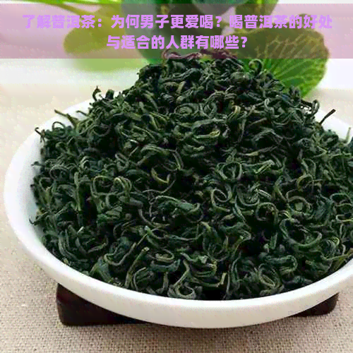 了解普洱茶：为何男子更爱喝？喝普洱茶的好处与适合的人群有哪些？