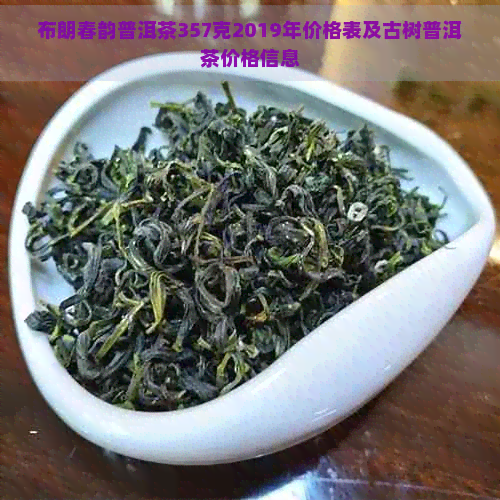 布朗春韵普洱茶357克2019年价格表及古树普洱茶价格信息