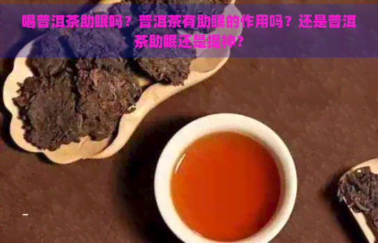 喝普洱茶助眠吗？普洱茶有助眠的作用吗？还是普洱茶助眠还是提神？