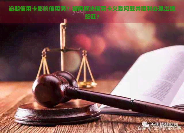 逾期信用卡影响信用吗？如何解决信用卡欠款问题并顺利办理出境签证？