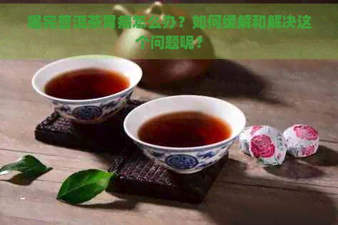 喝完普洱茶胃痛怎么办？如何缓解和解决这个问题呢？