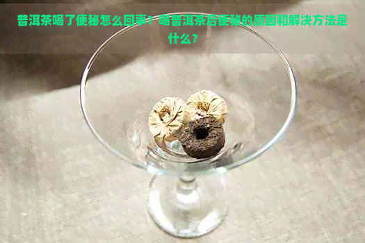 普洱茶喝了便秘怎么回事？喝普洱茶后便秘的原因和解决方法是什么？