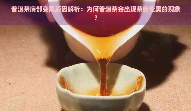 普洱茶底部变黑原因解析：为何普洱茶会出现茶底变黑的现象？