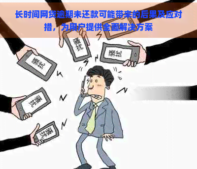 长时间网贷逾期未还款可能带来的后果及应对措，为用户提供全面解决方案