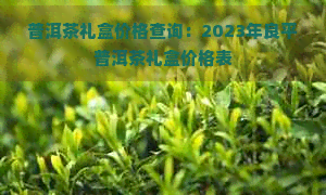 普洱茶礼盒价格查询：2023年良平普洱茶礼盒价格表