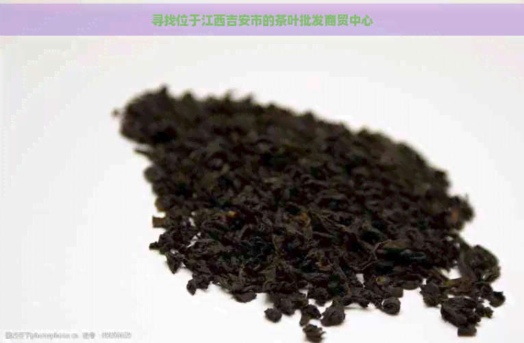 寻找位于江西吉安市的茶叶批发商贸中心