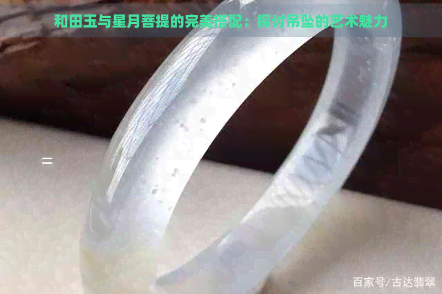 和田玉与星月菩提的完美搭配：探讨吊坠的艺术魅力