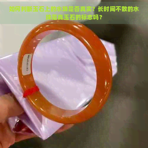 如何判断玉石上的水珠是否真实？长时间不散的水珠是真玉石的标志吗？