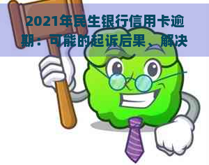 2021年民生银行信用卡逾期：可能的起诉后果、解决方法及影响全面解析