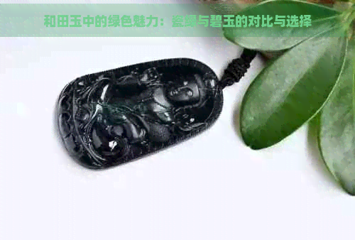 和田玉中的绿色魅力：瓷绿与碧玉的对比与选择