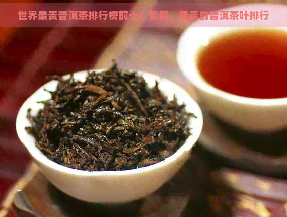 世界最贵普洱茶排行榜前十：最新、最贵的普洱茶叶排行