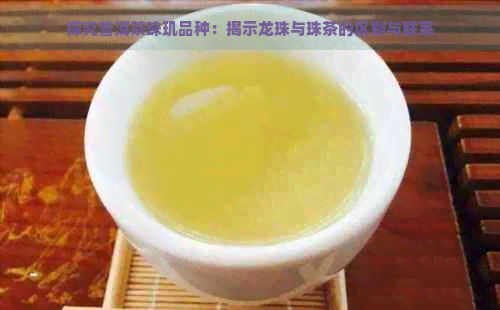 探究普洱茶珠玑品种：揭示龙珠与珠茶的区别与联系