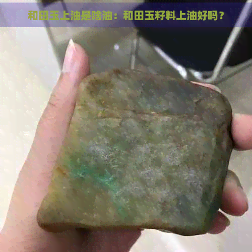 和田玉上油是啥油：和田玉籽料上油好吗？