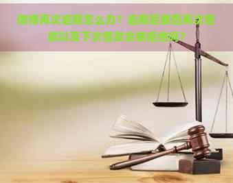 微博再次逾期怎么办？逾期后能否再次借款以及下次借款会被拒绝吗？