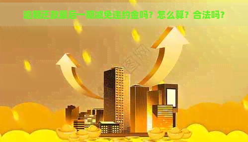 逾期还款最后一期减免违约金吗？怎么算？合法吗？