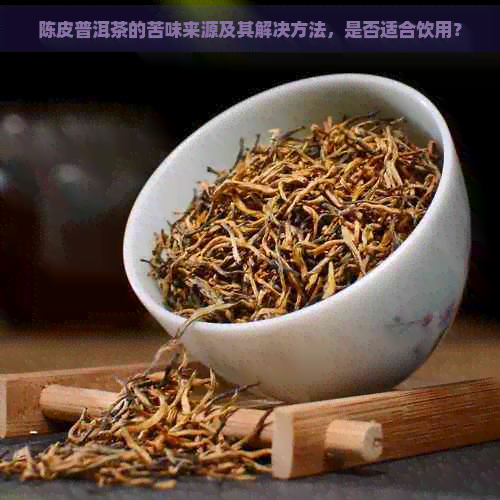 陈皮普洱茶的苦味来源及其解决方法，是否适合饮用？