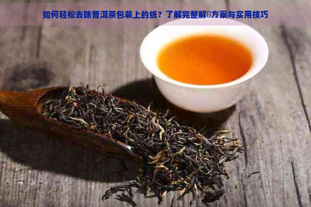 如何轻松去除普洱茶包装上的纸？了解完整解冔方案与实用技巧