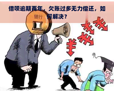 借呗逾期两年，欠账过多无力偿还，如何解决？